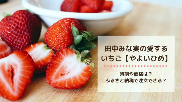 田中みな実の愛するいちご-「やよいひめ」の時期や価格は？-ふるさと納税で注文できる？